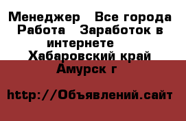 Менеджер - Все города Работа » Заработок в интернете   . Хабаровский край,Амурск г.